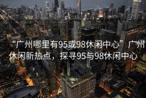 “廣州哪里有95或98休閑中心”廣州休閑新熱點(diǎn)，探尋95與98休閑中心