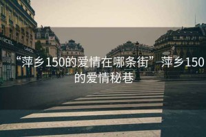 “萍鄉150的愛(ài)情在哪條街”萍鄉150的愛(ài)情秘巷