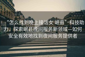 “怎么找到晚上接活女 岷縣”科技助力，探索岷縣晚間服務(wù)新領(lǐng)域—如何安全有效地找到夜間服務(wù)提供者