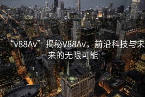 “v88Av”揭秘V88Av，前沿科技與未來(lái)的無(wú)限可能