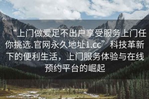 “上門(mén)做愛(ài)足不出戶(hù)享受服務(wù)上門(mén)任你挑選.官網(wǎng)永久地址1.cc”科技革新下的便利生活，上門(mén)服務(wù)體驗與在線(xiàn)預約平臺的崛起