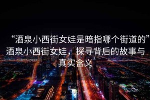 “酒泉小西街女娃是暗指哪個(gè)街道的”酒泉小西街女娃，探尋背后的故事與真實(shí)含義