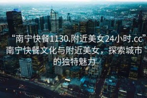 “南寧快餐1130.附近美女24小時(shí).cc”南寧快餐文化與附近美女，探索城市的獨特魅力