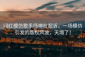 網(wǎng)紅模仿歌手楊坤被起訴，一場(chǎng)模仿引發(fā)的版權風(fēng)波，天塌了！