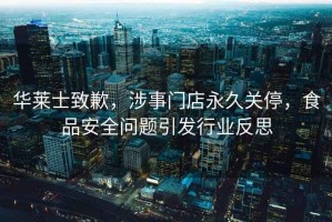 華萊士致歉，涉事門(mén)店永久關(guān)停，食品安全問(wèn)題引發(fā)行業(yè)反思