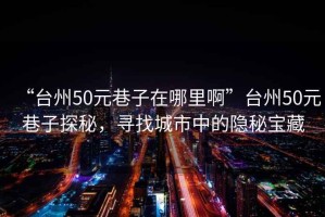 “臺州50元巷子在哪里啊”臺州50元巷子探秘，尋找城市中的隱秘寶藏