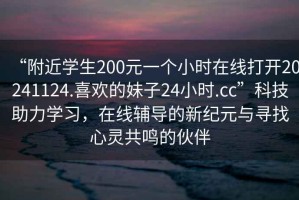 “附近學(xué)生200元一個(gè)小時(shí)在線(xiàn)打開(kāi)20241124.喜歡的妹子24小時(shí).cc”科技助力學(xué)習，在線(xiàn)輔導的新紀元與尋找心靈共鳴的伙伴