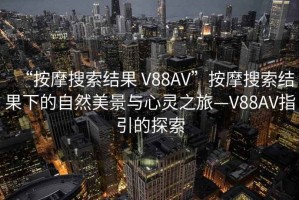 “按摩搜索結果 V88AV”按摩搜索結果下的自然美景與心靈之旅—V88AV指引的探索
