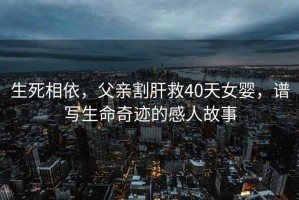 生死相依，父親割肝救40天女?huà)?，譜寫(xiě)生命奇跡的感人故事