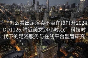 “怎么看出足浴賣(mài)不賣(mài)在線(xiàn)打開(kāi)2024DD1126.附近美女24小時(shí).cc”科技時(shí)代下的足浴服務(wù)與在線(xiàn)平臺監管研究