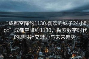 “成都空降約1130.喜歡的妹子24小時(shí).cc”成都空降約1130，探索數字時(shí)代的即時(shí)社交魅力與未來(lái)趨勢