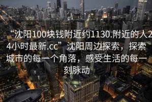 “沈陽(yáng)100塊錢(qián)附近約1130.附近的人24小時(shí)最新.cc”沈陽(yáng)周邊探索，探索城市的每一個(gè)角落，感受生活的每一刻脈動(dòng)