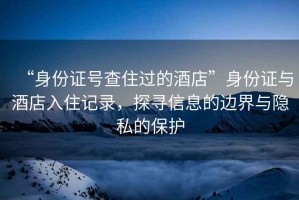 “身份證號查住過(guò)的酒店”身份證與酒店入住記錄，探尋信息的邊界與隱私的保護