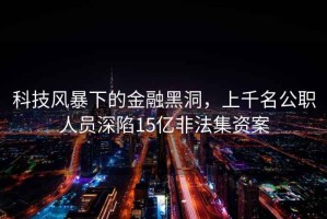 科技風(fēng)暴下的金融黑洞，上千名公職人員深陷15億非法集資案