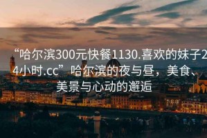“哈爾濱300元快餐1130.喜歡的妹子24小時(shí).cc”哈爾濱的夜與晝，美食、美景與心動(dòng)的邂逅