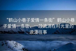 “鶴山小巷子愛(ài)情一條街”鶴山小巷子愛(ài)情一條街，一段流淌在時(shí)光里的浪漫往事