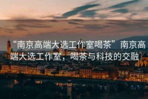 “南京高端大選工作室喝茶”南京高端大選工作室，喝茶與科技的交融