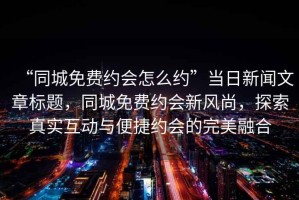 “同城免費約會(huì )怎么約”當日新聞文章標題，同城免費約會(huì )新風(fēng)尚，探索真實(shí)互動(dòng)與便捷約會(huì )的完美融合