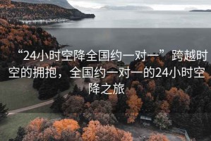“24小時(shí)空降全國約一對一”跨越時(shí)空的擁抱，全國約一對一的24小時(shí)空降之旅