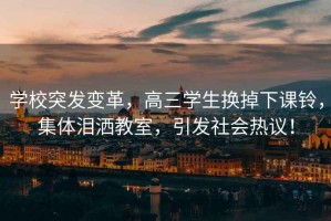 學(xué)校突發(fā)變革，高三學(xué)生換掉下課鈴，集體淚灑教室，引發(fā)社會(huì )熱議！