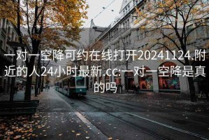 一對一空降可約在線(xiàn)打開(kāi)20241124.附近的人24小時(shí)最新.cc:一對一空降是真的嗎