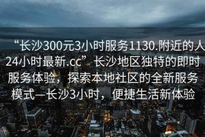 “長(cháng)沙300元3小時(shí)服務(wù)1130.附近的人24小時(shí)最新.cc”長(cháng)沙地區獨特的即時(shí)服務(wù)體驗，探索本地社區的全新服務(wù)模式—長(cháng)沙3小時(shí)，便捷生活新體驗