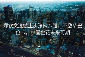 鄭欽文遺憾止步法網(wǎng)八強，不敵薩巴倫卡，中國金花未來(lái)可期