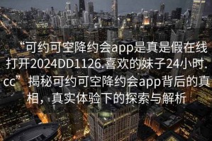 “可約可空降約會(huì )app是真是假在線(xiàn)打開(kāi)2024DD1126.喜歡的妹子24小時(shí).cc”揭秘可約可空降約會(huì )app背后的真相，真實(shí)體驗下的探索與解析