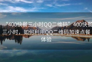 “400快餐三小時(shí)QQ二維碼”400快餐三小時(shí)，如何利用QQ二維碼加速點(diǎn)餐體驗