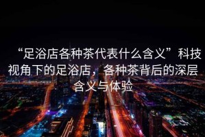“足浴店各種茶代表什么含義”科技視角下的足浴店，各種茶背后的深層含義與體驗