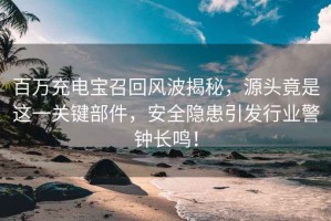 百萬(wàn)充電寶召回風(fēng)波揭秘，源頭竟是這一關(guān)鍵部件，安全隱患引發(fā)行業(yè)警鐘長(cháng)鳴！