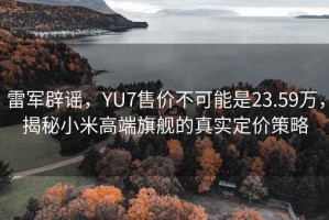 雷軍辟謠，YU7售價(jià)不可能是23.59萬(wàn)，揭秘小米高端旗艦的真實(shí)定價(jià)策略