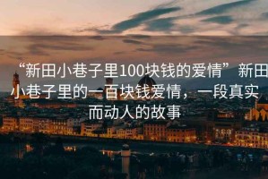 “新田小巷子里100塊錢(qián)的愛(ài)情”新田小巷子里的一百塊錢(qián)愛(ài)情，一段真實(shí)而動(dòng)人的故事