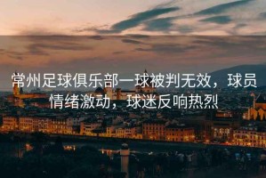 常州足球俱樂(lè )部一球被判無(wú)效，球員情緒激動(dòng)，球迷反響熱烈