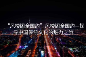 “風(fēng)樓閣全國約”風(fēng)樓閣全國約—探尋中國傳統文化的魅力之旅