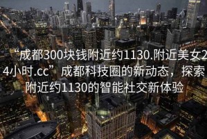 “成都300塊錢(qián)附近約1130.附近美女24小時(shí).cc”成都科技圈的新動(dòng)態(tài)，探索附近約1130的智能社交新體驗