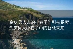 “余慶男人去的小巷子”科技探索，余慶男人小巷子中的智能未來(lái)
