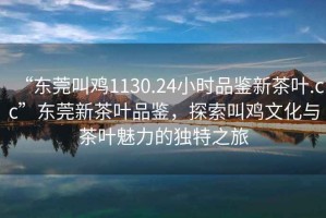 “東莞叫雞1130.24小時(shí)品鑒新茶葉.cc”東莞新茶葉品鑒，探索叫雞文化與茶葉魅力的獨特之旅