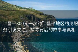 “昌平300元一次約”昌平地區約見(jiàn)服務(wù)引發(fā)關(guān)注，探尋背后的故事與真相