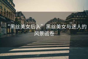“黑絲美女后入”黑絲美女與迷人的風(fēng)景畫(huà)卷