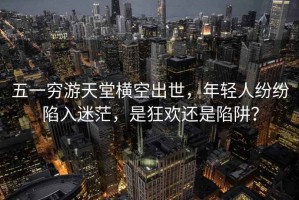 五一窮游天堂橫空出世，年輕人紛紛陷入迷茫，是狂歡還是陷阱？