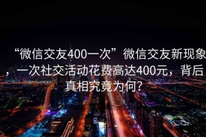 “微信交友400一次”微信交友新現象，一次社交活動(dòng)花費高達400元，背后真相究竟為何？