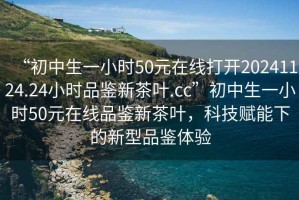 “初中生一小時(shí)50元在線(xiàn)打開(kāi)20241124.24小時(shí)品鑒新茶葉.cc”初中生一小時(shí)50元在線(xiàn)品鑒新茶葉，科技賦能下的新型品鑒體驗