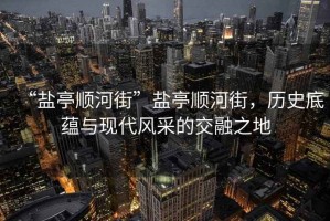 “鹽亭順河街”鹽亭順河街，歷史底蘊與現代風(fēng)采的交融之地