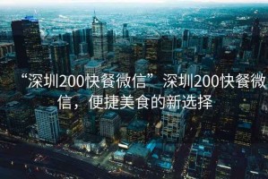 “深圳200快餐微信”深圳200快餐微信，便捷美食的新選擇