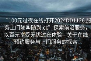 “100元過(guò)夜在線(xiàn)打開(kāi)2024DD1126.服務(wù)上門(mén)隨叫隨到.cc”探索前沿服務(wù)，以百元享受無(wú)憂(yōu)過(guò)夜體驗—關(guān)于在線(xiàn)預約服務(wù)與上門(mén)服務(wù)的探索