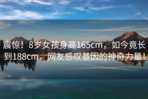 震驚！8歲女孩身高165cm，如今竟長(cháng)到188cm，網(wǎng)友感嘆基因的神奇力量！