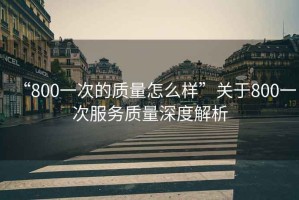 “800一次的質(zhì)量怎么樣”關(guān)于800一次服務(wù)質(zhì)量深度解析