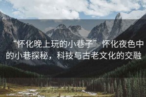 “懷化晚上玩的小巷子”懷化夜色中的小巷探秘，科技與古老文化的交融
