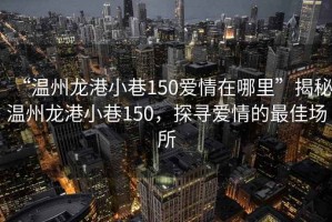 “溫州龍港小巷150愛(ài)情在哪里”揭秘溫州龍港小巷150，探尋愛(ài)情的最佳場(chǎng)所